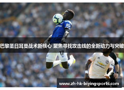 巴黎圣日耳曼战术新核心 聚焦寻找攻击线的全新动力与突破