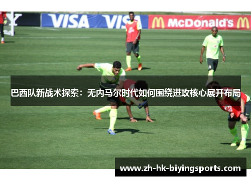 巴西队新战术探索：无内马尔时代如何围绕进攻核心展开布局