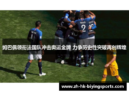 姆巴佩领衔法国队冲击奥运金牌 力争历史性突破再创辉煌