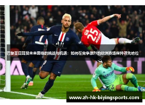 巴黎圣日耳曼未来面临的挑战与机遇：如何在竞争激烈的欧洲赛场保持领先地位