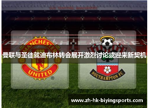 曼联与圣徒就迪布林转会展开激烈讨论或迎来新契机