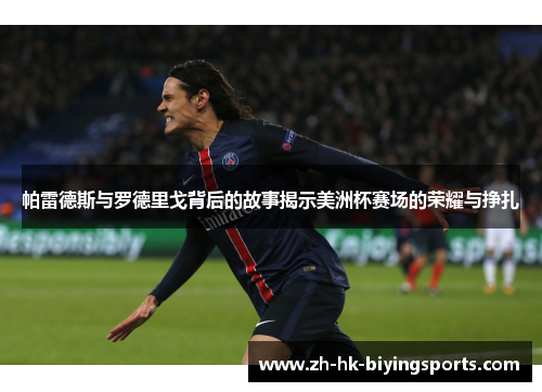 帕雷德斯与罗德里戈背后的故事揭示美洲杯赛场的荣耀与挣扎