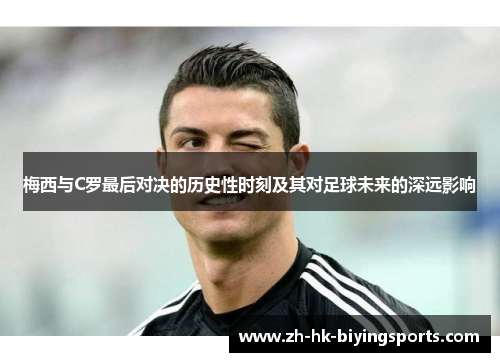 梅西与C罗最后对决的历史性时刻及其对足球未来的深远影响
