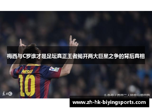 梅西与C罗谁才是足坛真正王者揭开两大巨星之争的背后真相