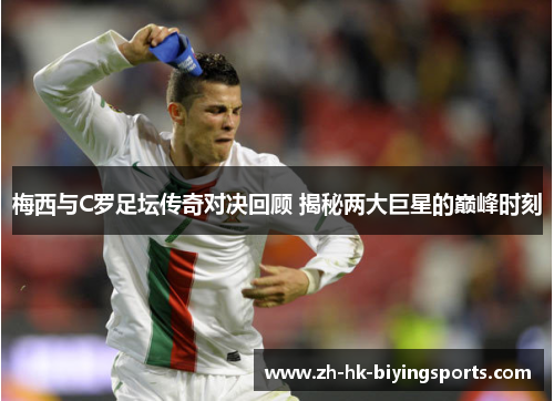 梅西与C罗足坛传奇对决回顾 揭秘两大巨星的巅峰时刻