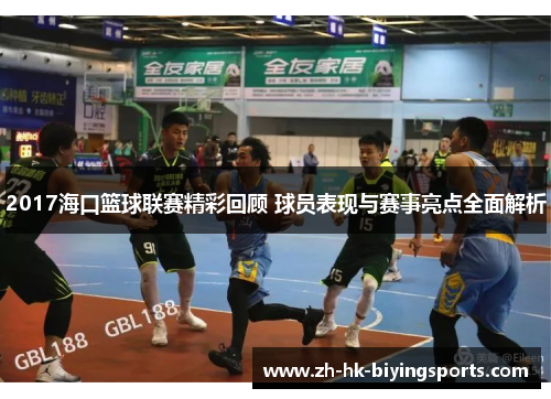 2017海口篮球联赛精彩回顾 球员表现与赛事亮点全面解析
