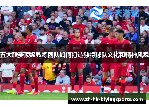 五大联赛顶级教练团队如何打造独特球队文化和精神风貌