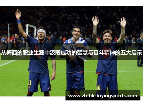 从梅西的职业生涯中汲取成功的智慧与奋斗精神的五大启示