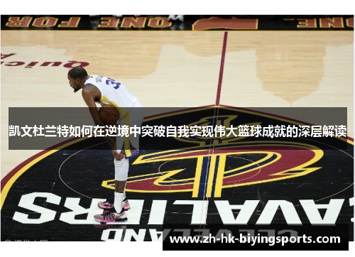凯文杜兰特如何在逆境中突破自我实现伟大篮球成就的深层解读