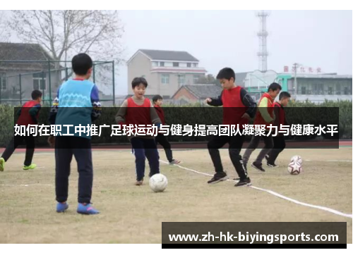 如何在职工中推广足球运动与健身提高团队凝聚力与健康水平