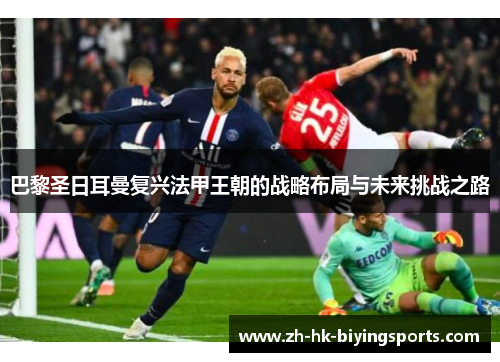 巴黎圣日耳曼复兴法甲王朝的战略布局与未来挑战之路