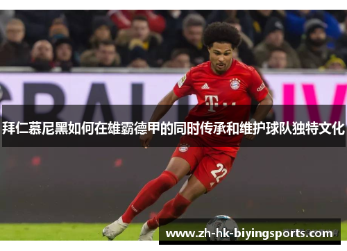 拜仁慕尼黑如何在雄霸德甲的同时传承和维护球队独特文化