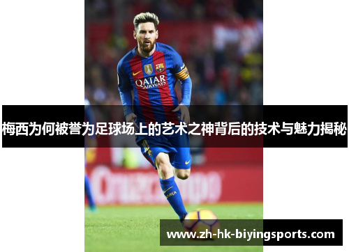 梅西为何被誉为足球场上的艺术之神背后的技术与魅力揭秘
