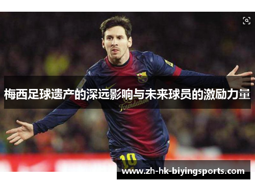 梅西足球遗产的深远影响与未来球员的激励力量