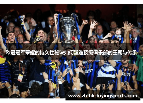欧冠冠军荣耀的持久性秘诀如何塑造顶级俱乐部的王朝与传承