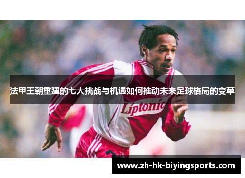 法甲王朝重建的七大挑战与机遇如何推动未来足球格局的变革