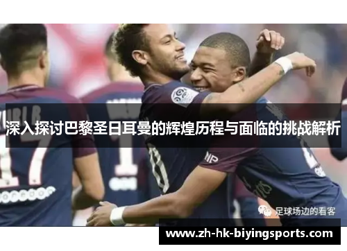 深入探讨巴黎圣日耳曼的辉煌历程与面临的挑战解析