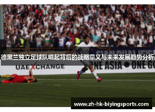 德黑兰独立足球队崛起背后的战略意义与未来发展趋势分析