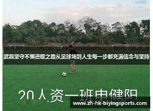 武磊坚守不懈进取之路从足球场到人生每一步都充满信念与坚持
