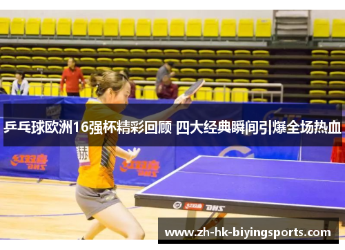乒乓球欧洲16强杯精彩回顾 四大经典瞬间引爆全场热血