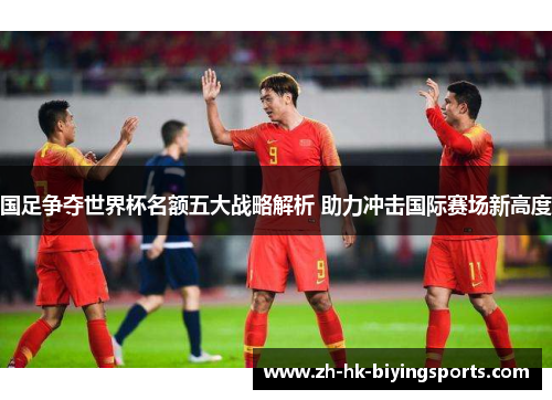 国足争夺世界杯名额五大战略解析 助力冲击国际赛场新高度