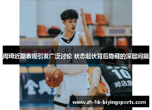 周琦近期表现引发广泛讨论 状态起伏背后隐藏的深层问题