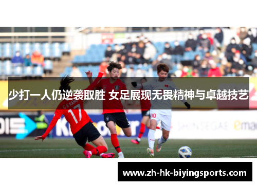 少打一人仍逆袭取胜 女足展现无畏精神与卓越技艺