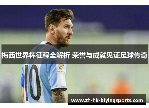 梅西世界杯征程全解析 荣誉与成就见证足球传奇