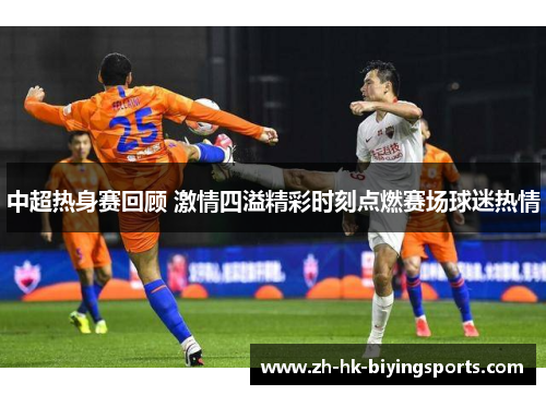 中超热身赛回顾 激情四溢精彩时刻点燃赛场球迷热情