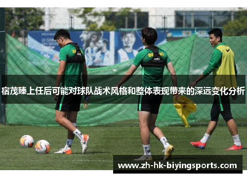 宿茂臻上任后可能对球队战术风格和整体表现带来的深远变化分析