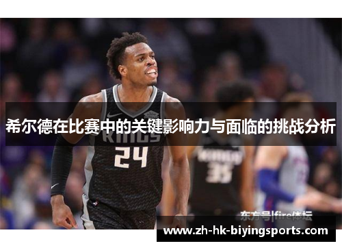希尔德在比赛中的关键影响力与面临的挑战分析