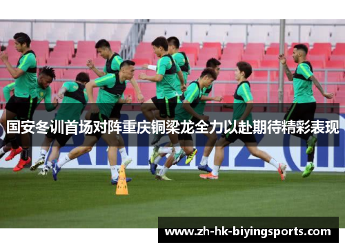 国安冬训首场对阵重庆铜梁龙全力以赴期待精彩表现