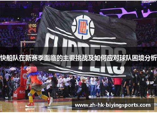 快船队在新赛季面临的主要挑战及如何应对球队困境分析