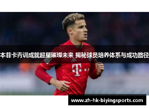 本菲卡青训成就超星璀璨未来 揭秘球员培养体系与成功路径