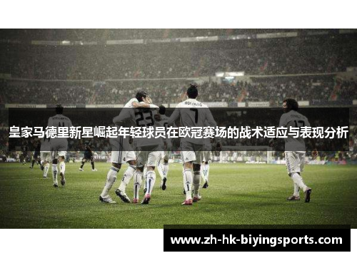 皇家马德里新星崛起年轻球员在欧冠赛场的战术适应与表现分析