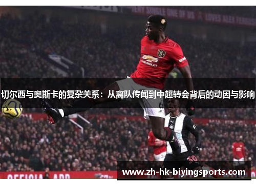 切尔西与奥斯卡的复杂关系：从离队传闻到中超转会背后的动因与影响
