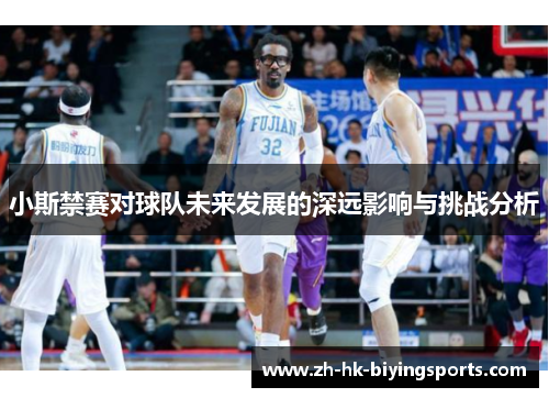 小斯禁赛对球队未来发展的深远影响与挑战分析