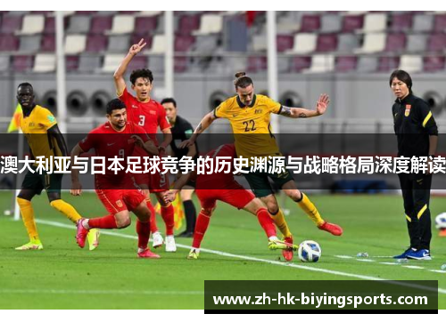 澳大利亚与日本足球竞争的历史渊源与战略格局深度解读
