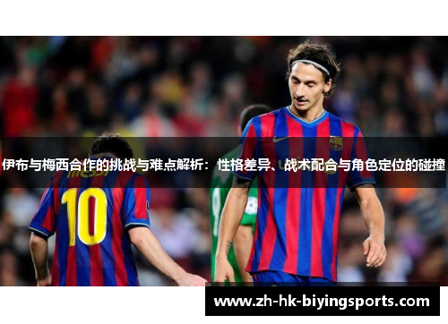 伊布与梅西合作的挑战与难点解析：性格差异、战术配合与角色定位的碰撞
