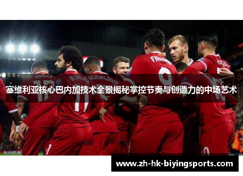 塞维利亚核心巴内加技术全景揭秘掌控节奏与创造力的中场艺术