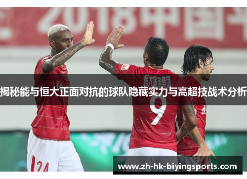 揭秘能与恒大正面对抗的球队隐藏实力与高超技战术分析