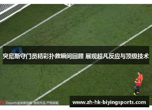 突尼斯守门员精彩扑救瞬间回顾 展现超凡反应与顶级技术