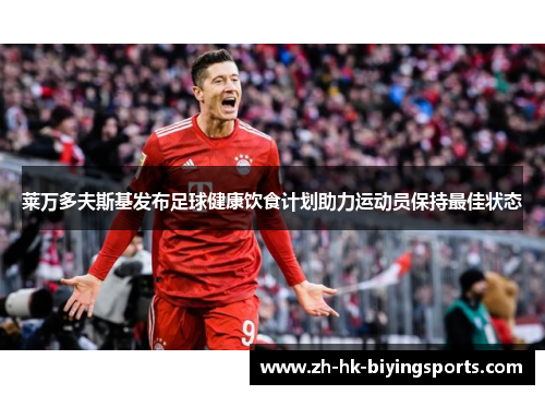莱万多夫斯基发布足球健康饮食计划助力运动员保持最佳状态