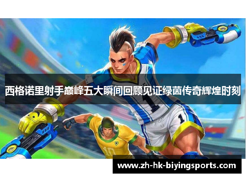 西格诺里射手巅峰五大瞬间回顾见证绿茵传奇辉煌时刻