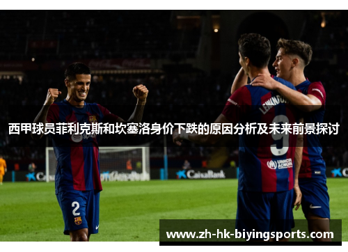 西甲球员菲利克斯和坎塞洛身价下跌的原因分析及未来前景探讨 西甲球员菲利克斯和坎塞洛身价下跌的原因分析及未来前景探讨