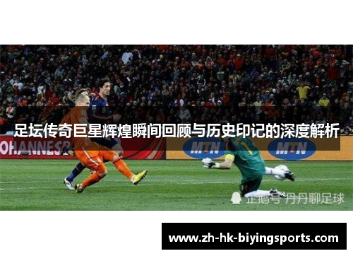 足坛传奇巨星辉煌瞬间回顾与历史印记的深度解析