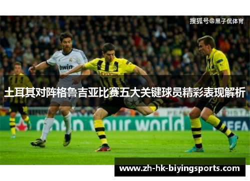 土耳其对阵格鲁吉亚比赛五大关键球员精彩表现解析