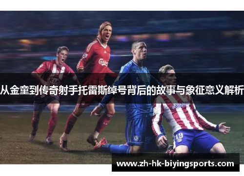 从金童到传奇射手托雷斯绰号背后的故事与象征意义解析