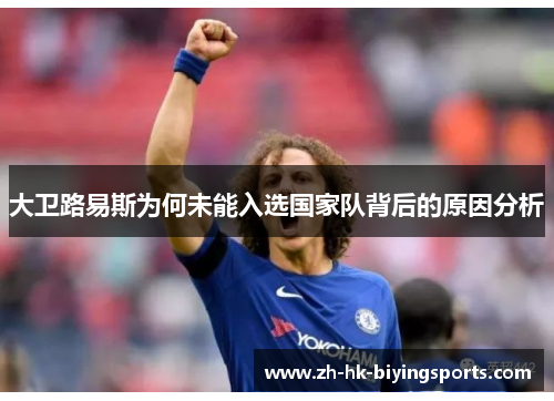 大卫路易斯为何未能入选国家队背后的原因分析