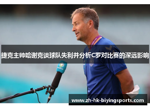 捷克主帅哈谢克谈球队失利并分析C罗对比赛的深远影响 捷克主帅哈谢克谈球队失利并分析C罗对比赛的深远影响